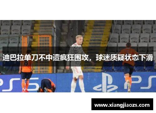 迪巴拉单刀不中遭疯狂围攻，球迷质疑状态下滑