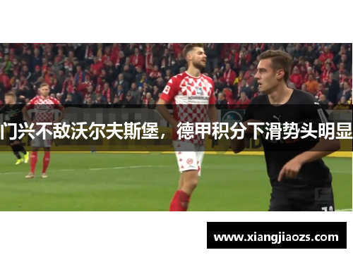 门兴不敌沃尔夫斯堡，德甲积分下滑势头明显
