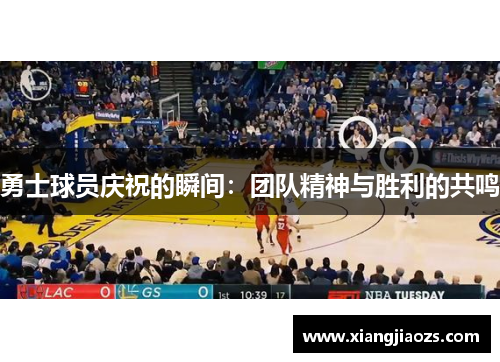 勇士球员庆祝的瞬间：团队精神与胜利的共鸣