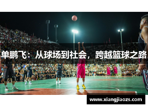 单鹏飞：从球场到社会，跨越篮球之路