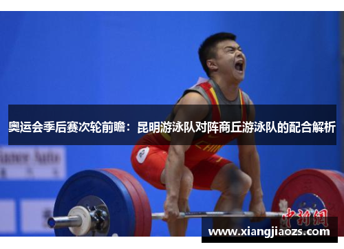 奥运会季后赛次轮前瞻：昆明游泳队对阵商丘游泳队的配合解析