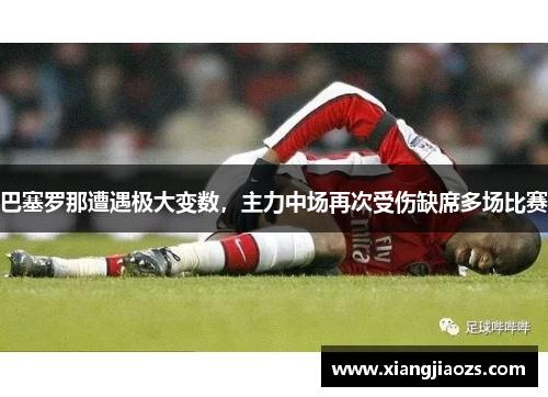 巴塞罗那遭遇极大变数，主力中场再次受伤缺席多场比赛