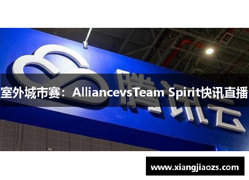 室外城市赛：AlliancevsTeam Spirit快讯直播