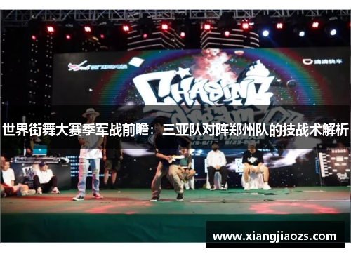 世界街舞大赛季军战前瞻：三亚队对阵郑州队的技战术解析